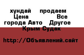 хундай 78 продаем › Цена ­ 650 000 - Все города Авто » Другое   . Крым,Судак